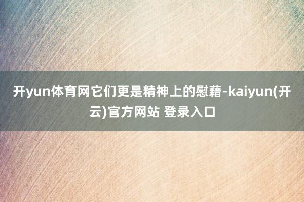   开yun体育网它们更是精神上的慰藉-kaiyun(开云)官方网站 登录入口