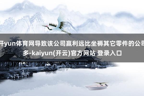   开yun体育网导致该公司赢利远比坐褥其它零件的公司多-kaiyun(开云)官方网站 登录入口