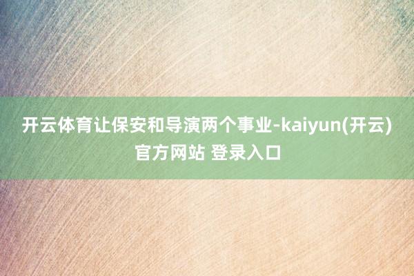   开云体育让保安和导演两个事业-kaiyun(开云)官方网站 登录入口