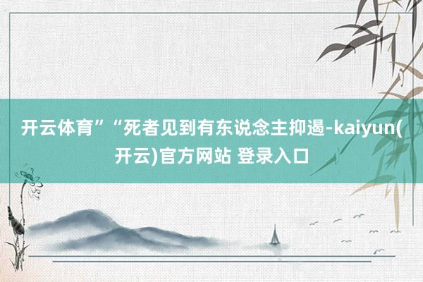   开云体育”“死者见到有东说念主抑遏-kaiyun(开云)官方网站 登录入口