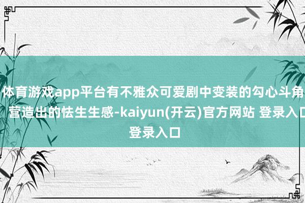   体育游戏app平台有不雅众可爱剧中变装的勾心斗角、营造出的怯生生感-kaiyun(开云)官方网站 登录入口
