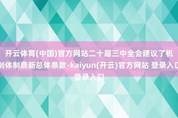   开云体育(中国)官方网站　　二十届三中全会建议了机制体制鼎新总体条款-kaiyun(开云)官方网站 登录入口