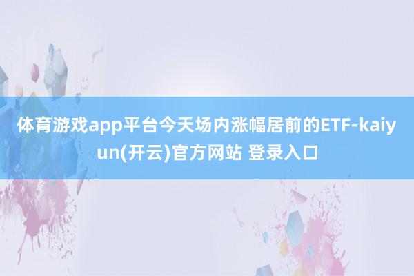   体育游戏app平台今天场内涨幅居前的ETF-kaiyun(开云)官方网站 登录入口