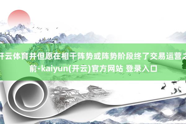   开云体育并但愿在相干阵势或阵势阶段终了交易运营之前-kaiyun(开云)官方网站 登录入口