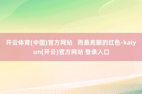  开云体育(中国)官方网站   而最亮眼的红色-kaiyun(开云)官方网站 登录入口