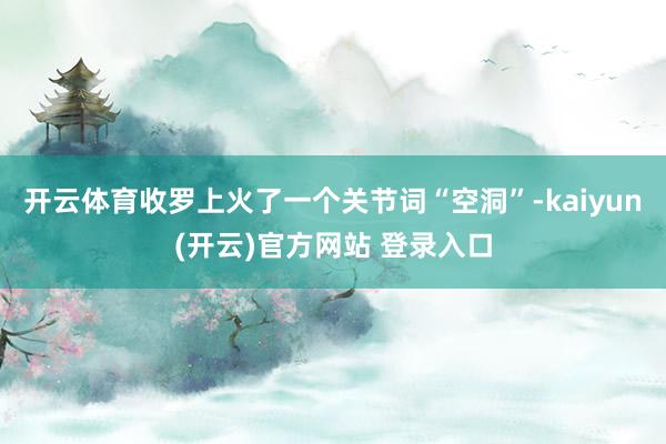   开云体育收罗上火了一个关节词“空洞”-kaiyun(开云)官方网站 登录入口