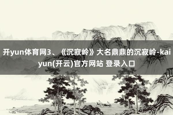   开yun体育网3、《沉寂岭》大名鼎鼎的沉寂岭-kaiyun(开云)官方网站 登录入口