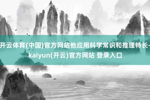   开云体育(中国)官方网站他应用科学常识和推理特长-kaiyun(开云)官方网站 登录入口