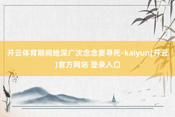   开云体育期间她深广次念念要寻死-kaiyun(开云)官方网站 登录入口