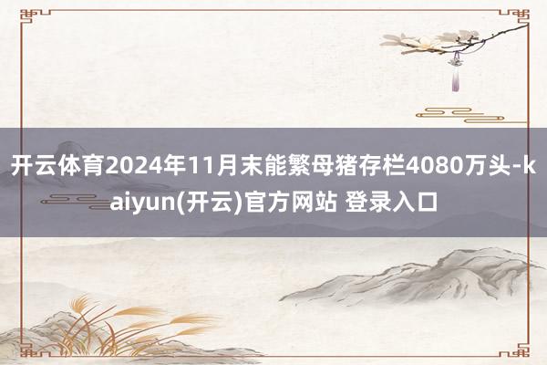   开云体育2024年11月末能繁母猪存栏4080万头-kaiyun(开云)官方网站 登录入口