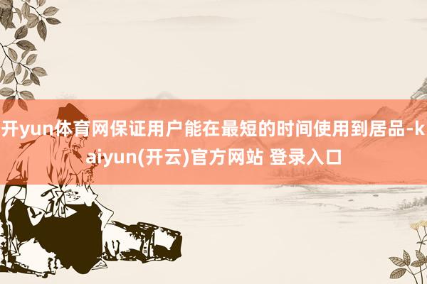   开yun体育网保证用户能在最短的时间使用到居品-kaiyun(开云)官方网站 登录入口