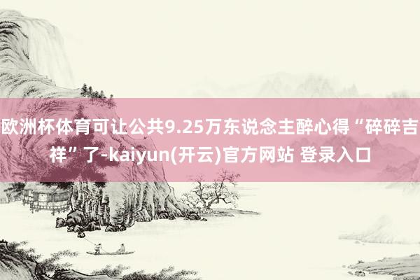   欧洲杯体育可让公共9.25万东说念主醉心得“碎碎吉祥”了-kaiyun(开云)官方网站 登录入口