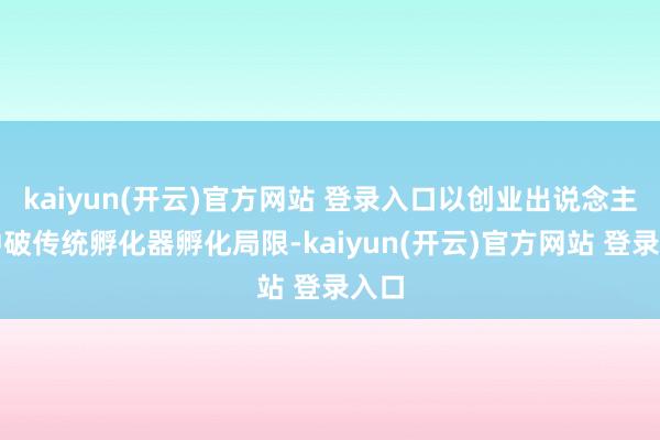   kaiyun(开云)官方网站 登录入口以创业出说念主张冲破传统孵化器孵化局限-kaiyun(开云)官方网站 登录入口