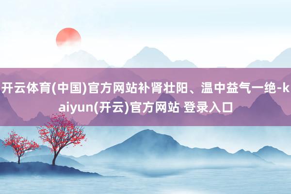   开云体育(中国)官方网站补肾壮阳、温中益气一绝-kaiyun(开云)官方网站 登录入口