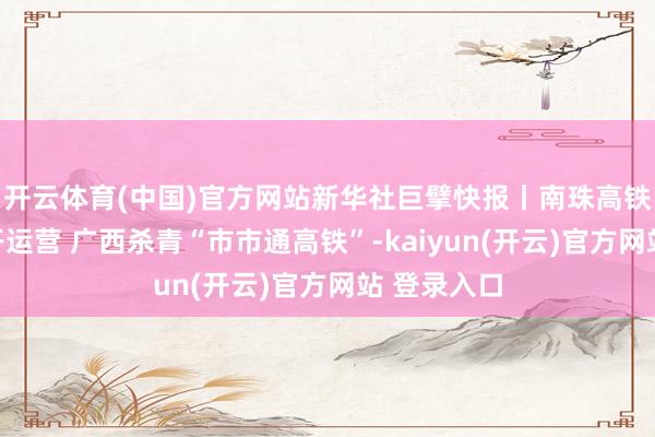   开云体育(中国)官方网站新华社巨擘快报丨南珠高铁南玉段盛开运营 广西杀青“市市通高铁”-kaiyun(开云)官方网站 登录入口