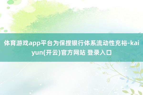   体育游戏app平台为保捏银行体系流动性充裕-kaiyun(开云)官方网站 登录入口