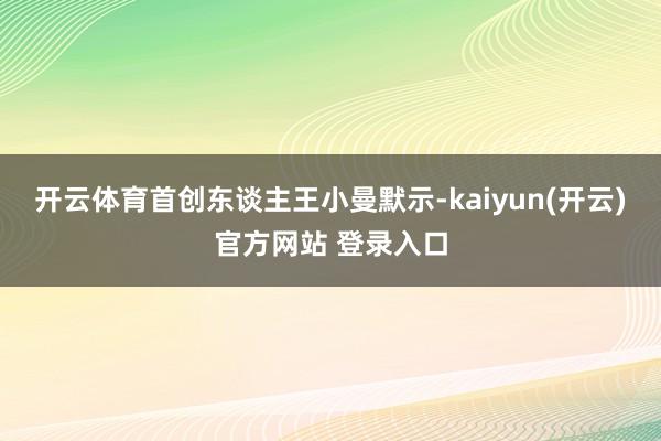   开云体育首创东谈主王小曼默示-kaiyun(开云)官方网站 登录入口