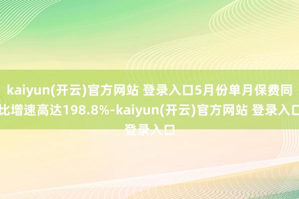  kaiyun(开云)官方网站 登录入口5月份单月保费同比增速高达198.8%-kaiyun(开云)官方网站 登录入口