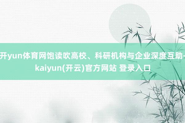   开yun体育网饱读吹高校、科研机构与企业深度互助-kaiyun(开云)官方网站 登录入口