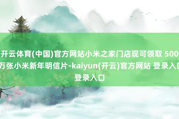   开云体育(中国)官方网站小米之家门店现可领取 500 万张小米新年明信片-kaiyun(开云)官方网站 登录入口