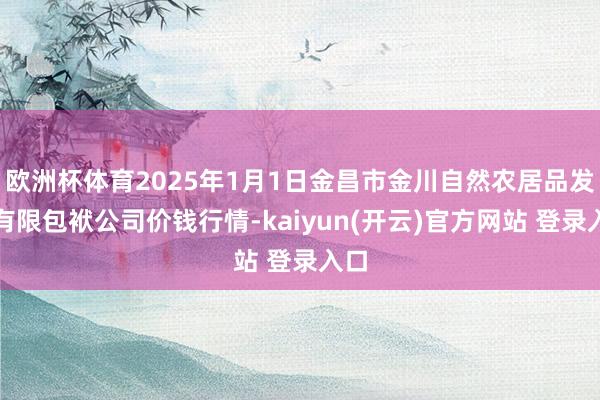   欧洲杯体育2025年1月1日金昌市金川自然农居品发展有限包袱公司价钱行情-kaiyun(开云)官方网站 登录入口