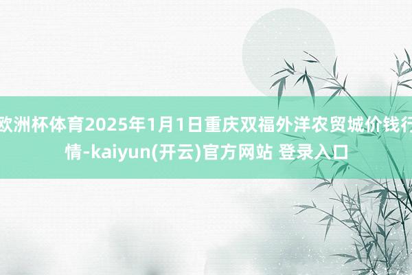   欧洲杯体育2025年1月1日重庆双福外洋农贸城价钱行情-kaiyun(开云)官方网站 登录入口
