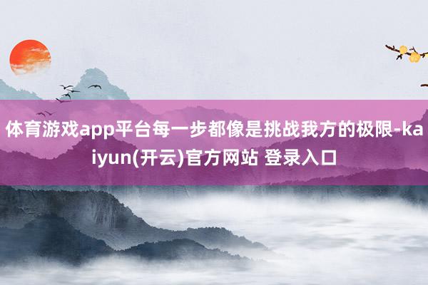   体育游戏app平台每一步都像是挑战我方的极限-kaiyun(开云)官方网站 登录入口