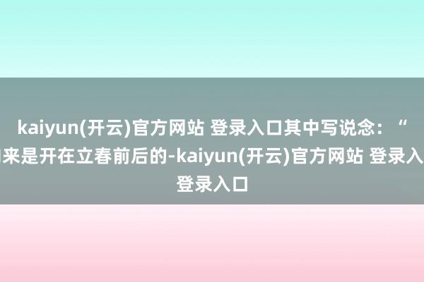   kaiyun(开云)官方网站 登录入口其中写说念：“向来是开在立春前后的-kaiyun(开云)官方网站 登录入口