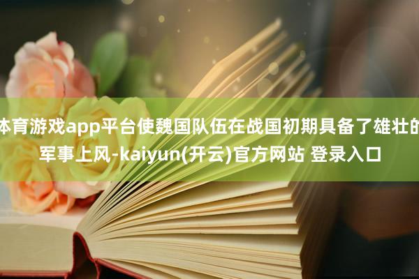   体育游戏app平台使魏国队伍在战国初期具备了雄壮的军事上风-kaiyun(开云)官方网站 登录入口