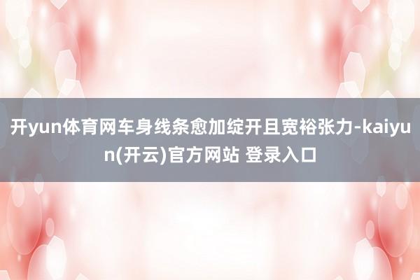   开yun体育网车身线条愈加绽开且宽裕张力-kaiyun(开云)官方网站 登录入口