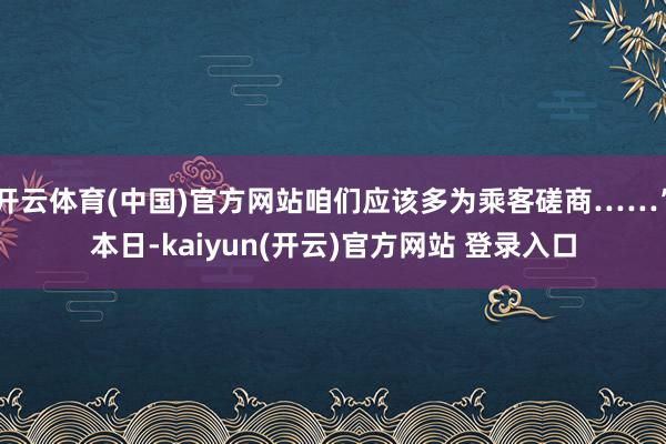   开云体育(中国)官方网站咱们应该多为乘客磋商……”本日-kaiyun(开云)官方网站 登录入口