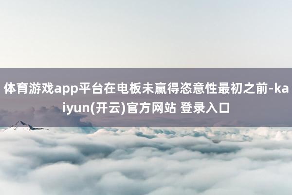   体育游戏app平台在电板未赢得恣意性最初之前-kaiyun(开云)官方网站 登录入口