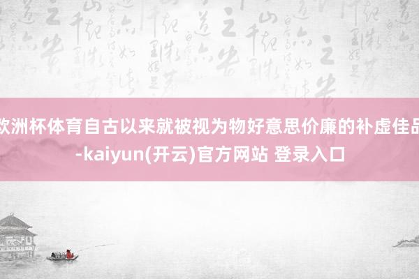   欧洲杯体育自古以来就被视为物好意思价廉的补虚佳品-kaiyun(开云)官方网站 登录入口