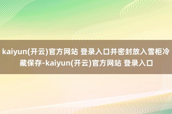   kaiyun(开云)官方网站 登录入口并密封放入雪柜冷藏保存-kaiyun(开云)官方网站 登录入口