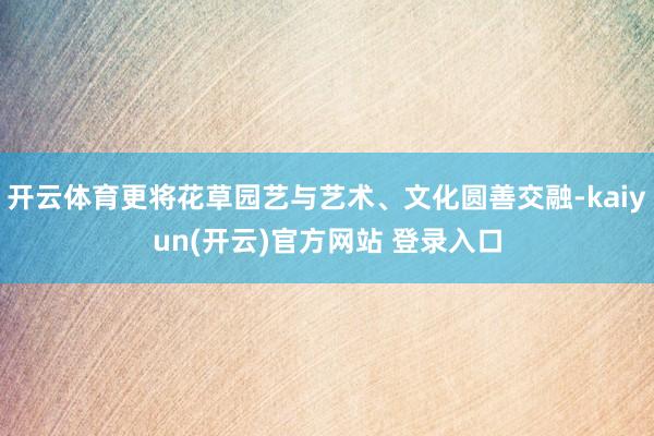   开云体育更将花草园艺与艺术、文化圆善交融-kaiyun(开云)官方网站 登录入口