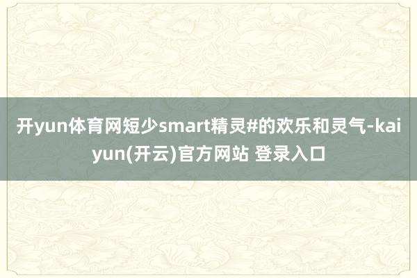   开yun体育网短少smart精灵#的欢乐和灵气-kaiyun(开云)官方网站 登录入口