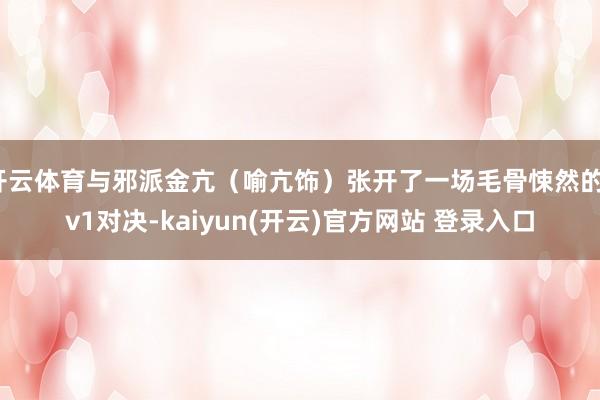   开云体育与邪派金亢（喻亢饰）张开了一场毛骨悚然的1v1对决-kaiyun(开云)官方网站 登录入口