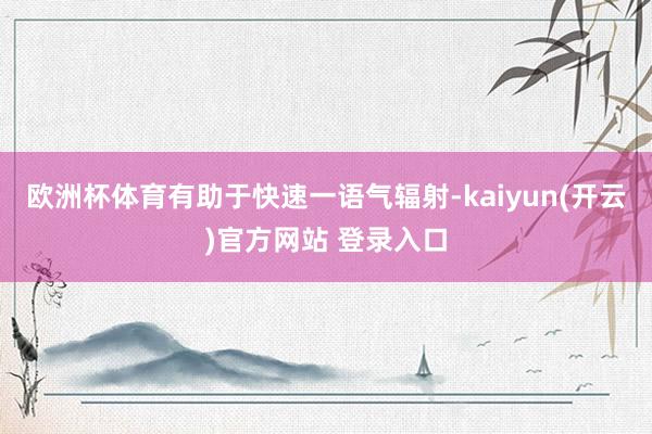  欧洲杯体育有助于快速一语气辐射-kaiyun(开云)官方网站 登录入口