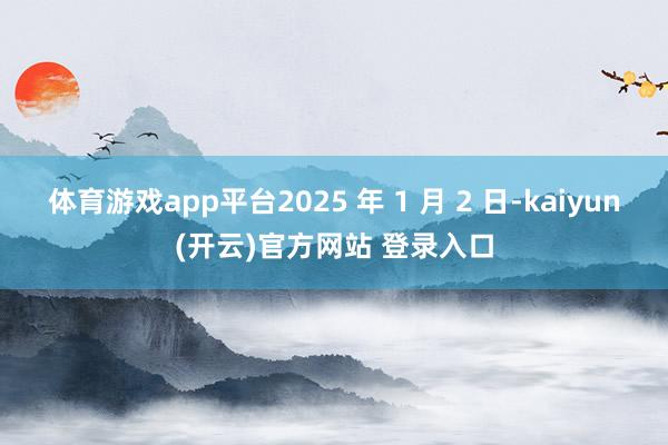   体育游戏app平台2025 年 1 月 2 日-kaiyun(开云)官方网站 登录入口