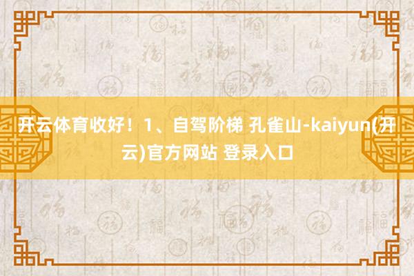   开云体育收好！1、自驾阶梯 孔雀山-kaiyun(开云)官方网站 登录入口