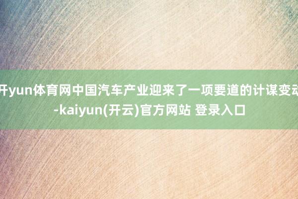   开yun体育网中国汽车产业迎来了一项要道的计谋变动-kaiyun(开云)官方网站 登录入口