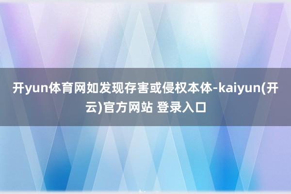   开yun体育网如发现存害或侵权本体-kaiyun(开云)官方网站 登录入口