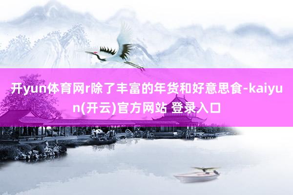   开yun体育网r除了丰富的年货和好意思食-kaiyun(开云)官方网站 登录入口