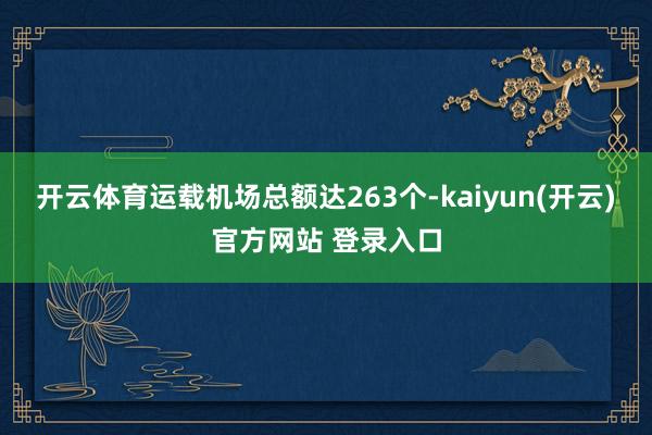   开云体育运载机场总额达263个-kaiyun(开云)官方网站 登录入口
