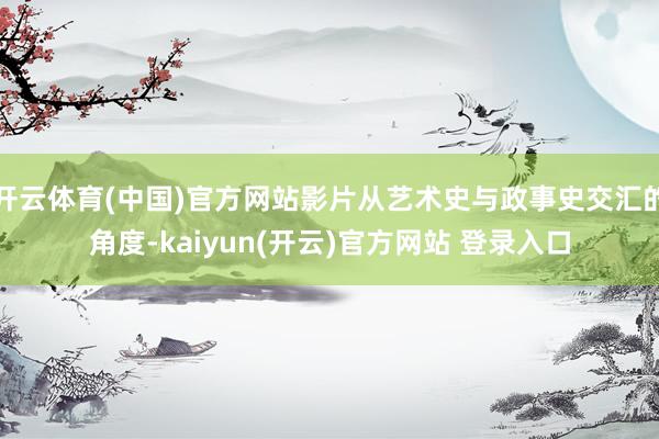   开云体育(中国)官方网站影片从艺术史与政事史交汇的角度-kaiyun(开云)官方网站 登录入口