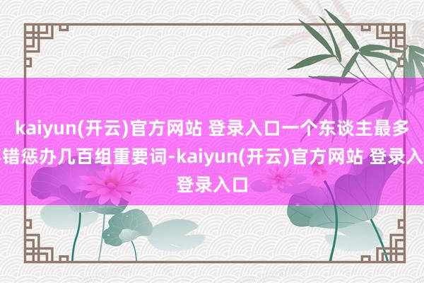   kaiyun(开云)官方网站 登录入口一个东谈主最多不错惩办几百组重要词-kaiyun(开云)官方网站 登录入口