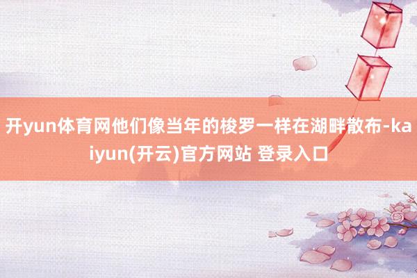   开yun体育网他们像当年的梭罗一样在湖畔散布-kaiyun(开云)官方网站 登录入口