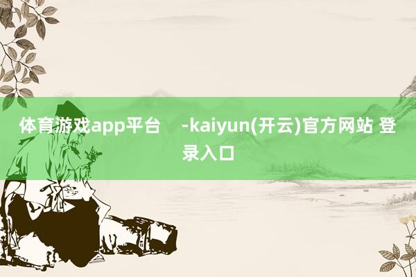   体育游戏app平台    -kaiyun(开云)官方网站 登录入口