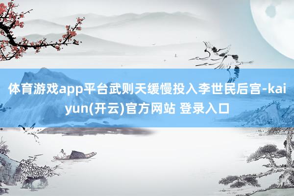   体育游戏app平台武则天缓慢投入李世民后宫-kaiyun(开云)官方网站 登录入口