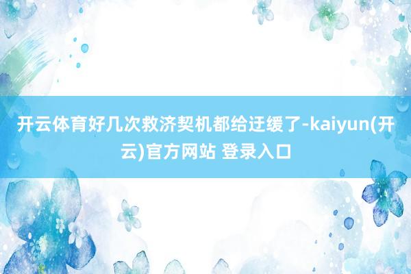  开云体育好几次救济契机都给迂缓了-kaiyun(开云)官方网站 登录入口